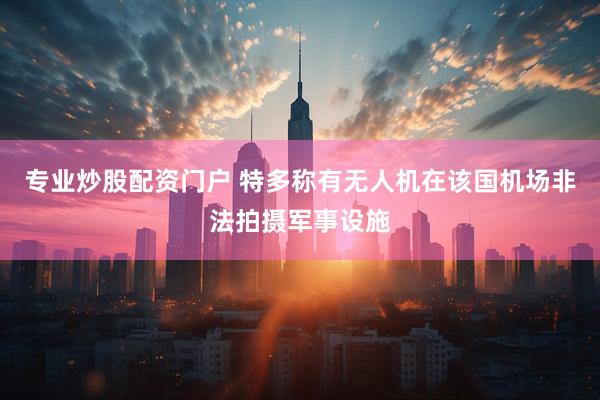 专业炒股配资门户 特多称有无人机在该国机场非法拍摄军事设施