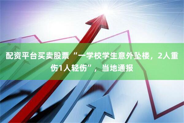 配资平台买卖股票 “一学校学生意外坠楼，2人重伤1人轻伤”，当地通报