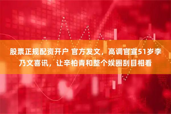 股票正规配资开户 官方发文，高调官宣51岁李乃文喜讯，让辛柏青和整个娱圈刮目相看