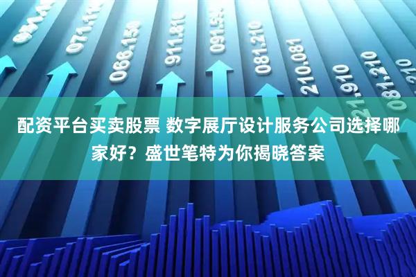 配资平台买卖股票 数字展厅设计服务公司选择哪家好？盛世笔特为你揭晓答案