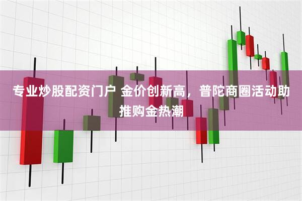 专业炒股配资门户 金价创新高，普陀商圈活动助推购金热潮