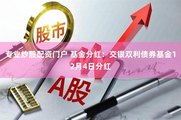 专业炒股配资门户 基金分红：交银双利债券基金12月4日分红