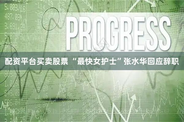 配资平台买卖股票 “最快女护士”张水华回应辞职