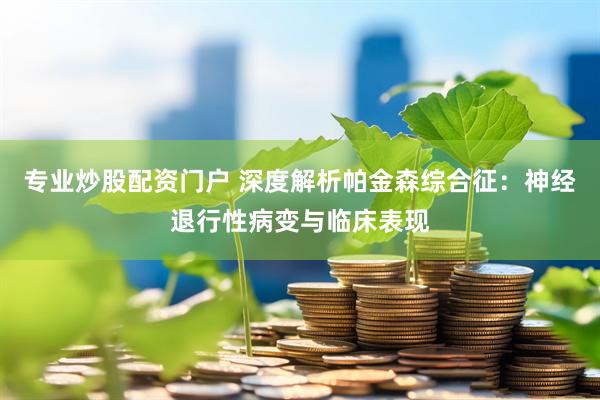 专业炒股配资门户 深度解析帕金森综合征：神经退行性病变与临床表现