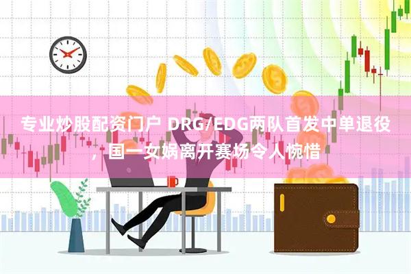 专业炒股配资门户 DRG/EDG两队首发中单退役，国一女娲离开赛场令人惋惜