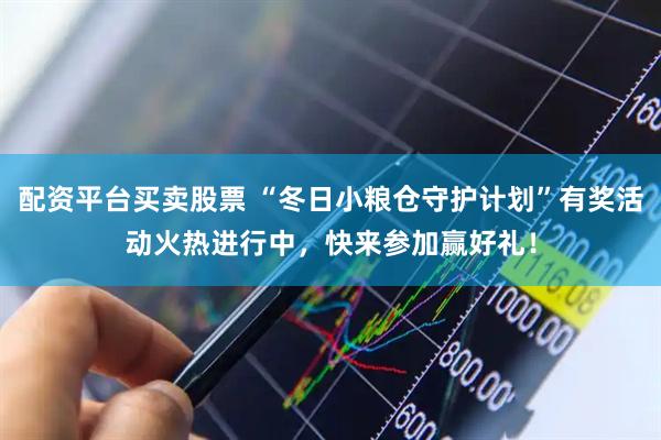 配资平台买卖股票 “冬日小粮仓守护计划”有奖活动火热进行中，快来参加赢好礼！