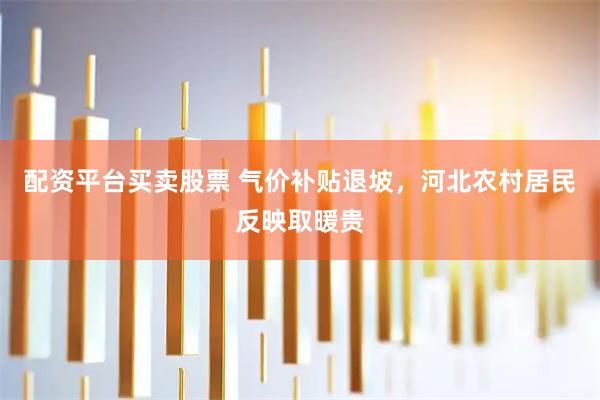 配资平台买卖股票 气价补贴退坡，河北农村居民反映取暖贵