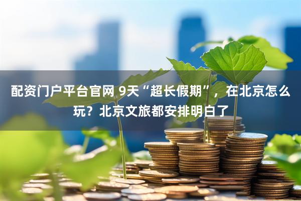 配资门户平台官网 9天“超长假期”，在北京怎么玩？北京文旅都安排明白了