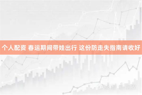 个人配资 春运期间带娃出行 这份防走失指南请收好