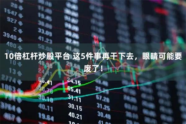10倍杠杆炒股平台 这5件事再干下去，眼睛可能要废了！