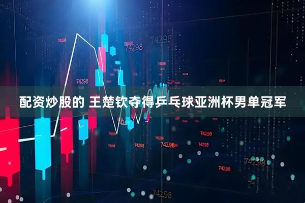 配资炒股的 王楚钦夺得乒乓球亚洲杯男单冠军