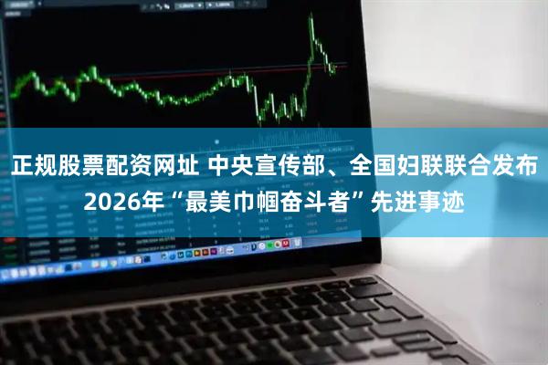 正规股票配资网址 中央宣传部、全国妇联联合发布2026年“最美巾帼奋斗者”先进事迹