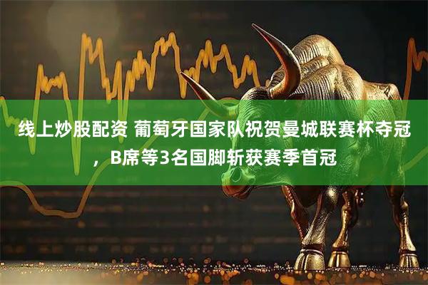 线上炒股配资 葡萄牙国家队祝贺曼城联赛杯夺冠，B席等3名国脚斩获赛季首冠