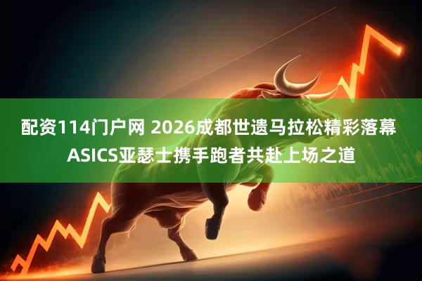 配资114门户网 2026成都世遗马拉松精彩落幕 ASICS亚瑟士携手跑者共赴上场之道