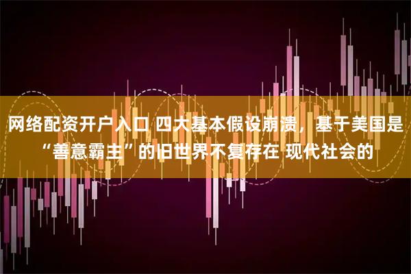 网络配资开户入口 四大基本假设崩溃，基于美国是“善意霸主”的旧世界不复存在 现代社会的