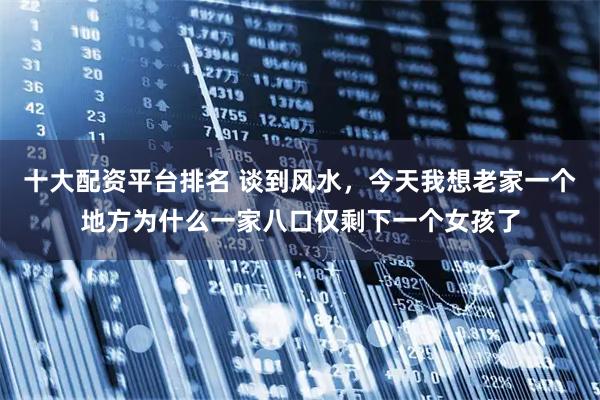 十大配资平台排名 谈到风水，今天我想老家一个地方为什么一家八口仅剩下一个女孩了