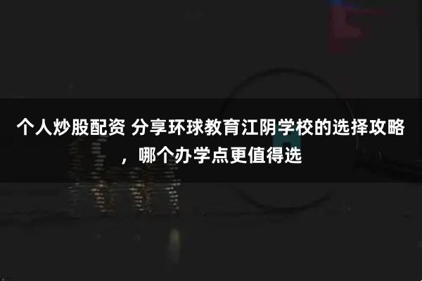 个人炒股配资 分享环球教育江阴学校的选择攻略，哪个办学点更值得选