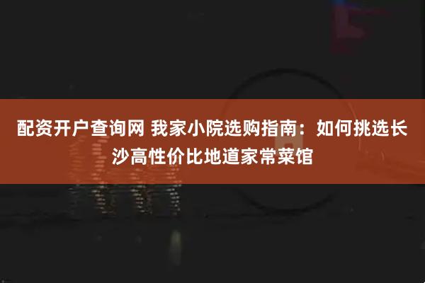 配资开户查询网 我家小院选购指南：如何挑选长沙高性价比地道家常菜馆