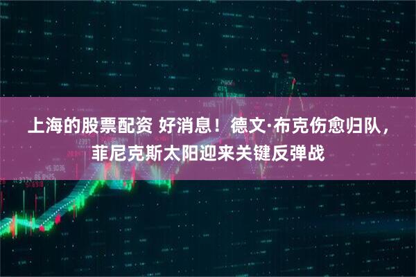 上海的股票配资 好消息！德文·布克伤愈归队，菲尼克斯太阳迎来关键反弹战