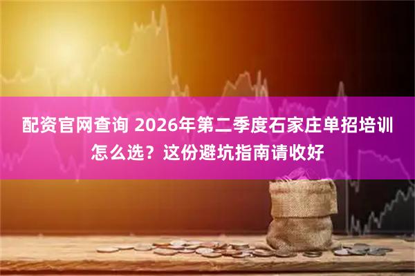 配资官网查询 2026年第二季度石家庄单招培训怎么选？这份避坑指南请收好