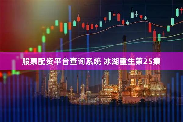 股票配资平台查询系统 冰湖重生第25集