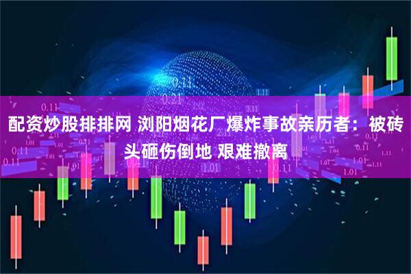 配资炒股排排网 浏阳烟花厂爆炸事故亲历者：被砖头砸伤倒地 艰难撤离