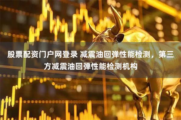 股票配资门户网登录 减震油回弹性能检测，第三方减震油回弹性能检测机构