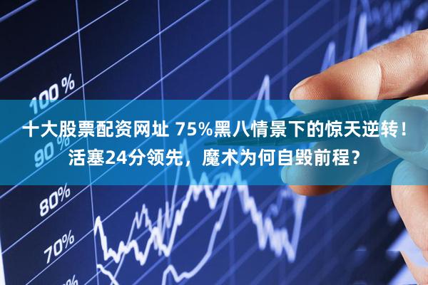 十大股票配资网址 75%黑八情景下的惊天逆转！活塞24分领先，魔术为何自毁前程？