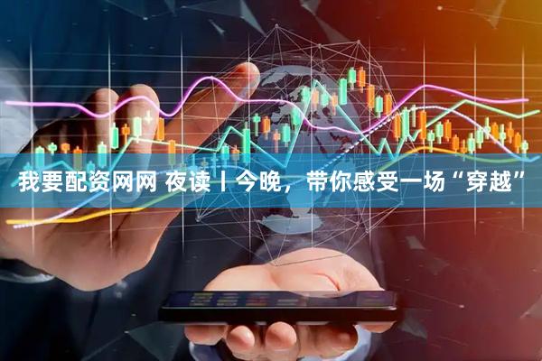 我要配资网网 夜读丨今晚，带你感受一场“穿越”