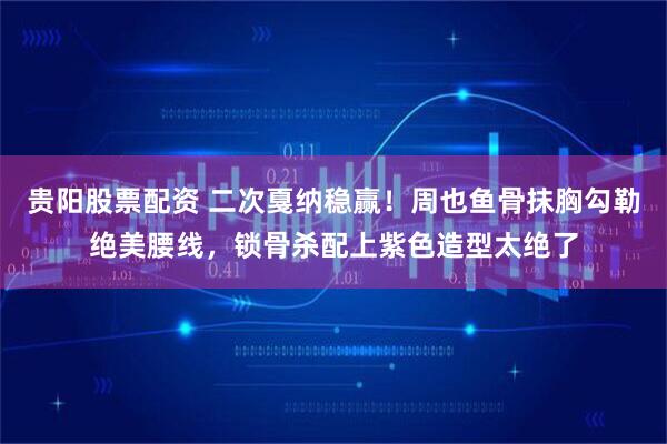 贵阳股票配资 二次戛纳稳赢！周也鱼骨抹胸勾勒绝美腰线，锁骨杀配上紫色造型太绝了