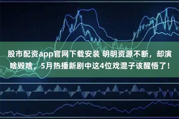 股市配资app官网下载安装 明明资源不断，却演啥毁啥，5月热播新剧中这4位戏混子该醒悟了！