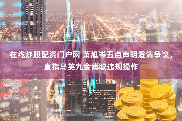 在线炒股配资门户网 萧旭岑五点声明澄清争议，直指马英九金溥聪违规操作