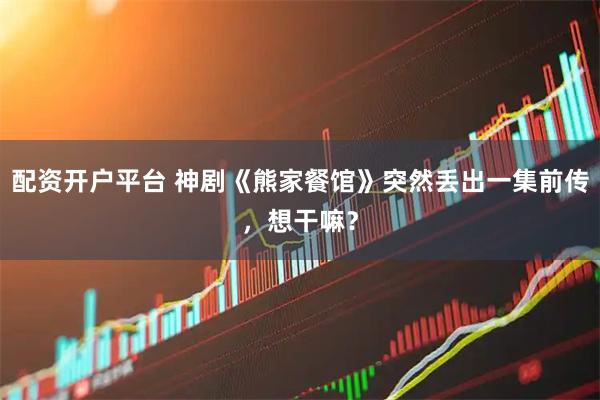 配资开户平台 神剧《熊家餐馆》突然丢出一集前传，想干嘛？