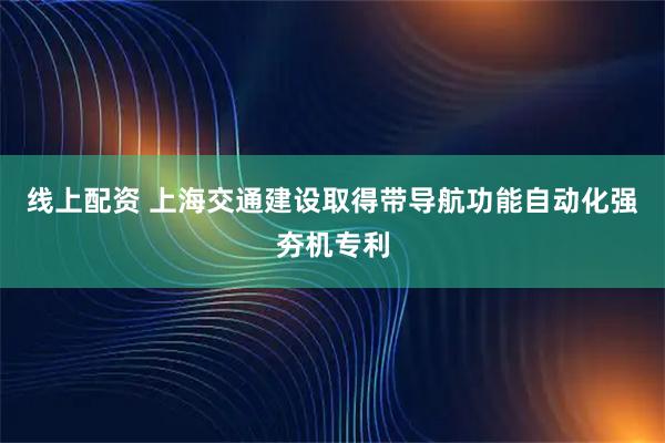 线上配资 上海交通建设取得带导航功能自动化强夯机专利