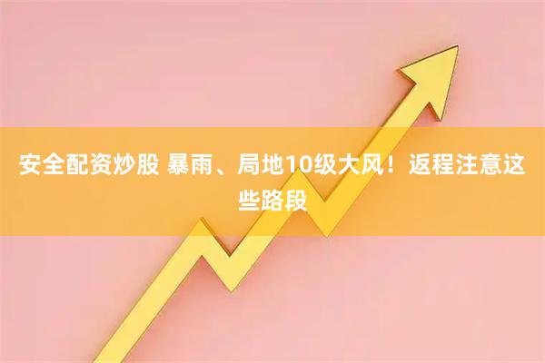 安全配资炒股 暴雨、局地10级大风！返程注意这些路段
