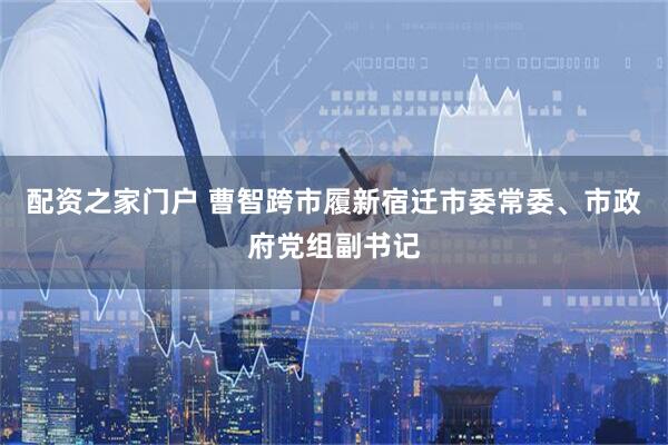 配资之家门户 曹智跨市履新宿迁市委常委、市政府党组副书记
