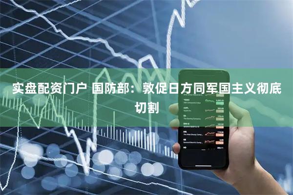 实盘配资门户 国防部：敦促日方同军国主义彻底切割