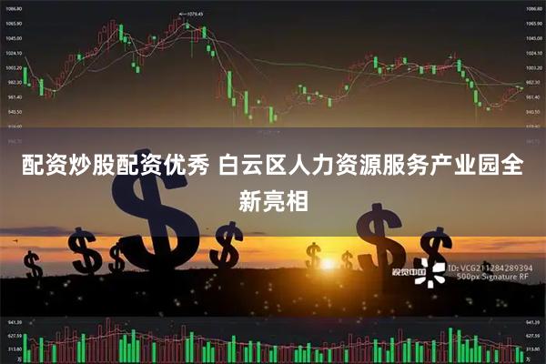 配资炒股配资优秀 白云区人力资源服务产业园全新亮相