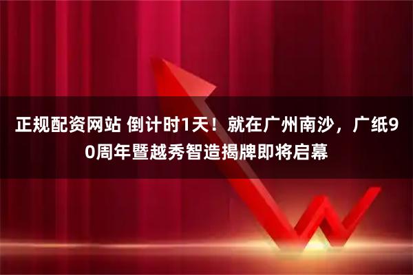 正规配资网站 倒计时1天！就在广州南沙，广纸90周年暨越秀智造揭牌即将启幕