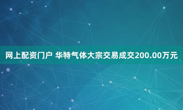 网上配资门户 华特气体大宗交易成交200.00万元