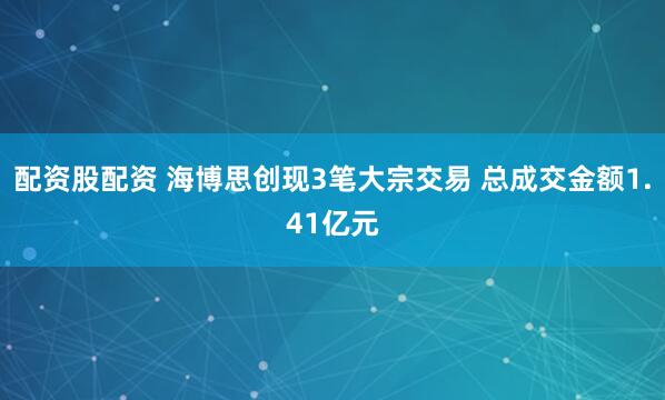 配资股配资 海博思创现3笔大宗交易 总成交金额1.41亿元
