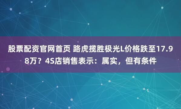 股票配资官网首页 路虎揽胜极光L价格跌至17.98万？4S店销售表示：属实，但有条件