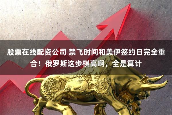 股票在线配资公司 禁飞时间和美伊签约日完全重合!俄罗斯这步棋高啊,全是算计