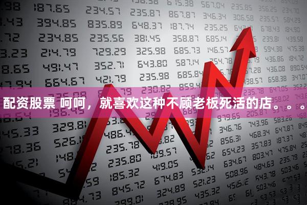 配资股票 呵呵，就喜欢这种不顾老板死活的店。。。