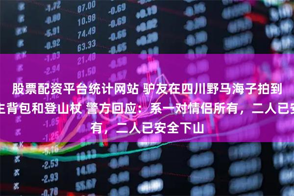 股票配资平台统计网站 驴友在四川野马海子拍到两个无主背包和登山杖 警方回应：系一对情侣所有，二人已安全下山
