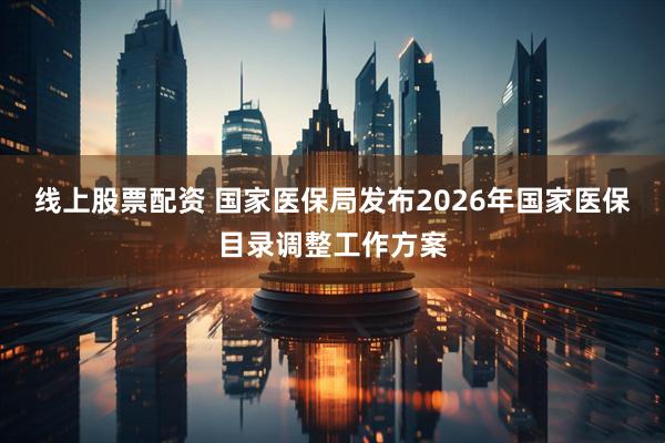 线上股票配资 国家医保局发布2026年国家医保目录调整工作方案