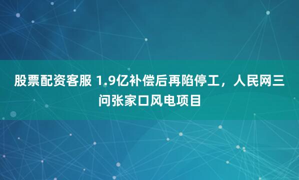 股票配资客服 1.9亿补偿后再陷停工，人民网三问张家口风电项目