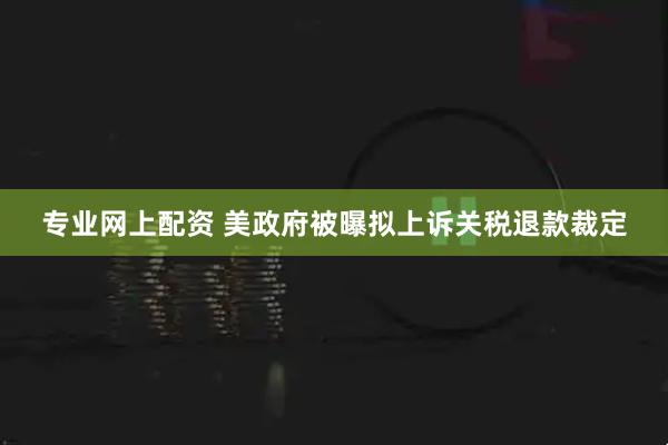 专业网上配资 美政府被曝拟上诉关税退款裁定
