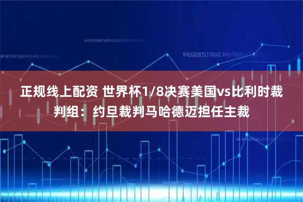 正规线上配资 世界杯1/8决赛美国vs比利时裁判组：约旦裁判马哈德迈担任主裁