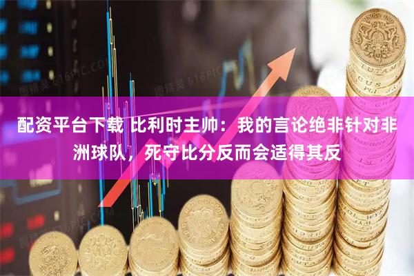 配资平台下载 比利时主帅：我的言论绝非针对非洲球队，死守比分反而会适得其反